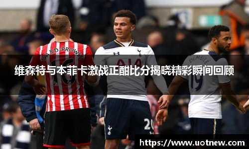 维森特与本菲卡激战正酣比分揭晓精彩瞬间回顾